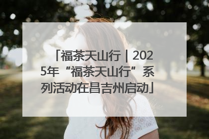 福茶天山行｜2025年“福茶天山行”系列活动在昌吉州启动