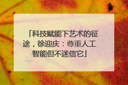 科技赋能下艺术的征途，徐迎庆：尊重人工智能但不迷信它