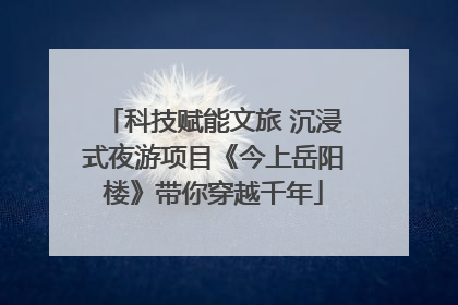 科技赋能文旅 沉浸式夜游项目《今上岳阳楼》带你穿越千年