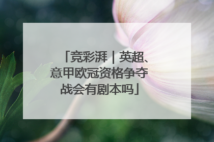 竞彩湃｜英超、意甲欧冠资格争夺战会有剧本吗