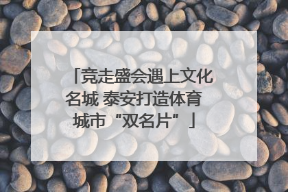 竞走盛会遇上文化名城 泰安打造体育城市“双名片”