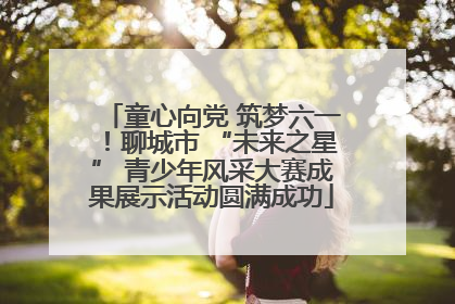 童心向党 筑梦六一！聊城市 “未来之星” 青少年风采大赛成果展示活动圆满成功