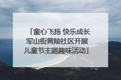 童心飞扬 快乐成长 军山街黄陵社区开展儿童节主题趣味活动