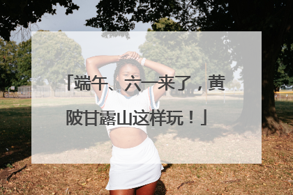 端午、六一来了，黄陂甘露山这样玩！