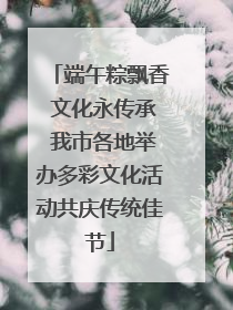端午粽飘香 文化永传承 我市各地举办多彩文化活动共庆传统佳节