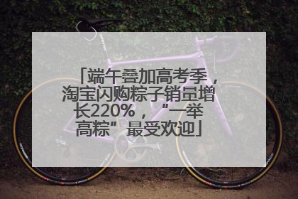 端午叠加高考季，淘宝闪购粽子销量增长220%，“一举高粽”最受欢迎
