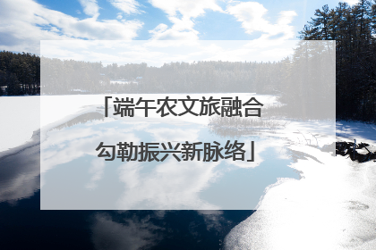 端午农文旅融合 勾勒振兴新脉络