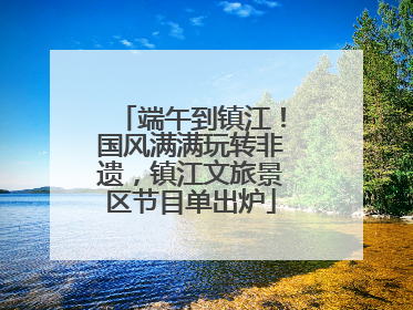 端午到镇江！国风满满玩转非遗，镇江文旅景区节目单出炉