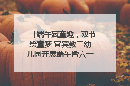端午藏童趣，双节绘童梦 宜宾教工幼儿园开展端午暨六一亲子游园活动