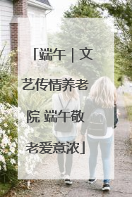 端午｜文艺传情养老院 端午敬老爱意浓
