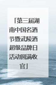 第三届湖南中国名酒节暨武陵酒超级品牌日活动圆满收官
