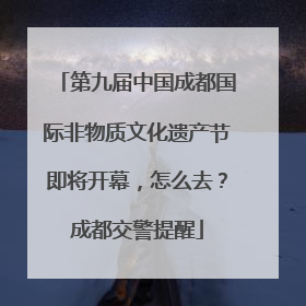 第九届中国成都国际非物质文化遗产节即将开幕，怎么去？成都交警提醒