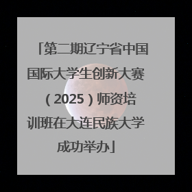 第二期辽宁省中国国际大学生创新大赛（2025）师资培训班在大连民族大学成功举办