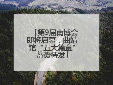 第9届南博会即将启幕，曲靖馆“五大篇章”蓄势待发