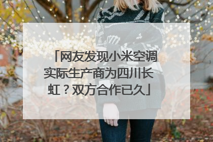 网友发现小米空调实际生产商为四川长虹？双方合作已久