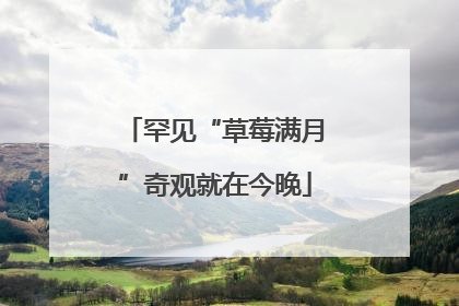罕见“草莓满月”奇观就在今晚