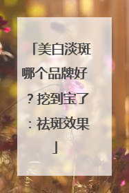 美白淡斑哪个品牌好？挖到宝了：祛斑效果