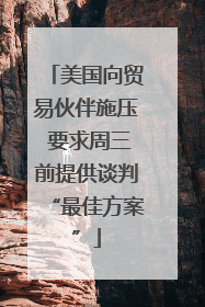 美国向贸易伙伴施压 要求周三前提供谈判“最佳方案”