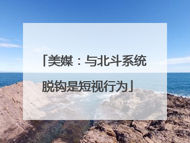 美媒：与北斗系统脱钩是短视行为