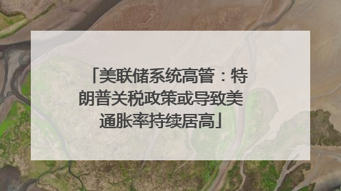 美联储系统高管：特朗普关税政策或导致美通胀率持续居高