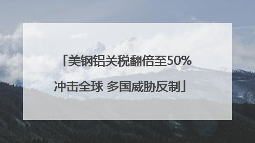 美钢铝关税翻倍至50%冲击全球 多国威胁反制