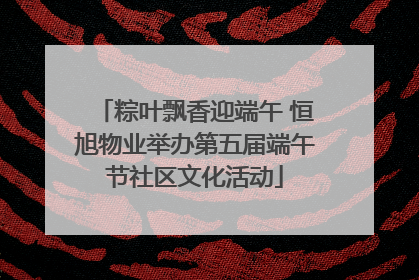 粽叶飘香迎端午 恒旭物业举办第五届端午节社区文化活动