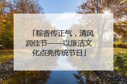 粽香传正气，清风润佳节——以廉洁文化点亮传统节日