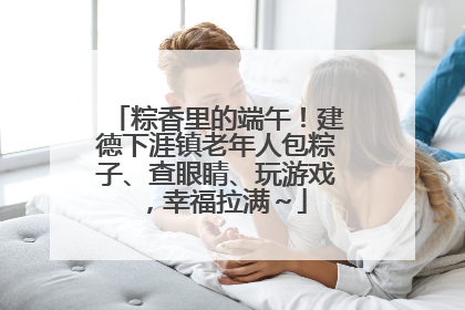 粽香里的端午！建德下涯镇老年人包粽子、查眼睛、玩游戏，幸福拉满～