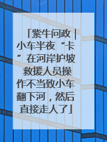 紫牛问政｜小车半夜“卡”在河岸护坡 救援人员操作不当致小车翻下河，然后直接走人了