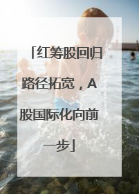 红筹股回归路径拓宽，A股国际化向前一步