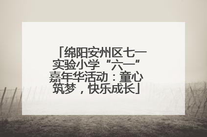 绵阳安州区七一实验小学“六一”嘉年华活动：童心筑梦，快乐成长