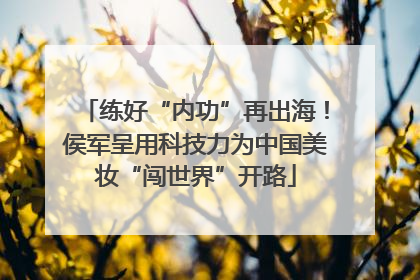 练好“内功”再出海！侯军呈用科技力为中国美妆“闯世界”开路