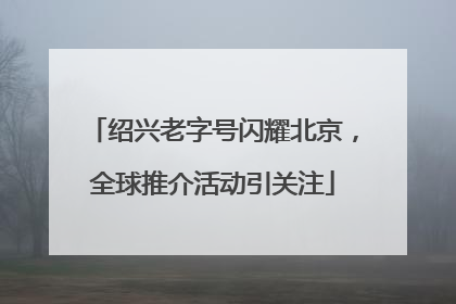 绍兴老字号闪耀北京，全球推介活动引关注