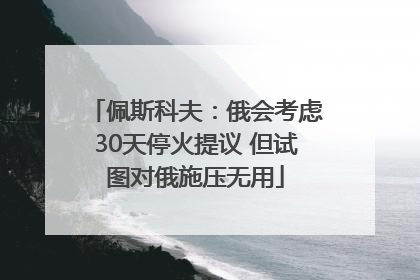 佩斯科夫：俄会考虑30天停火提议 但试图对俄施压无用