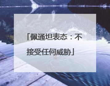 佩通坦表态：不接受任何威胁