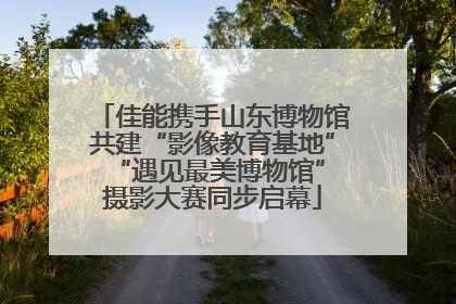 佳能携手山东博物馆共建“影像教育基地” “遇见最美博物馆”摄影大赛同步启幕