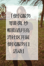 便民服务零距离 纱帽街道月亮湾社区开展便民服务日活动