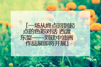 一场从终点回到起点的色彩对话 西渡东望——刘建中油画作品展即将开展