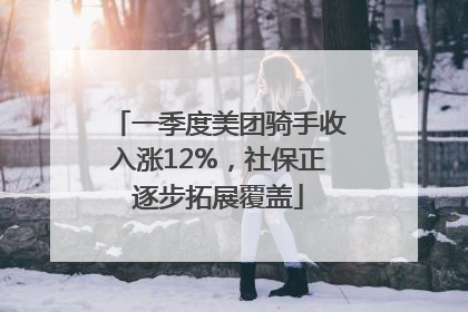 一季度美团骑手收入涨12%，社保正逐步拓展覆盖