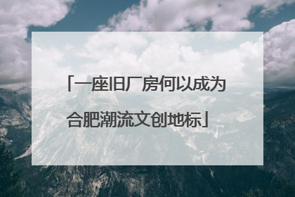 一座旧厂房何以成为合肥潮流文创地标