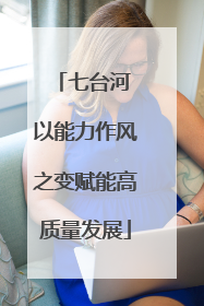 七台河 以能力作风之变赋能高质量发展