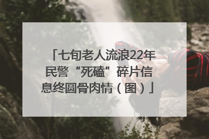 七旬老人流浪22年 民警“死磕”碎片信息终圆骨肉情（图）