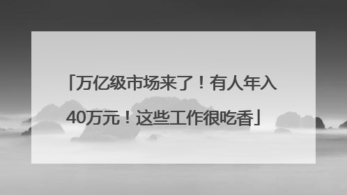 万亿级市场来了！有人年入40万元！这些工作很吃香