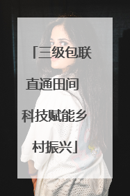 三级包联直通田间 科技赋能乡村振兴