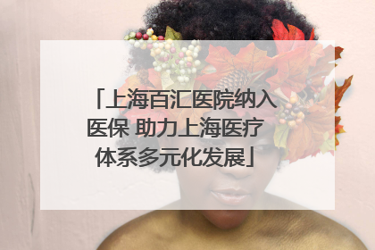 上海百汇医院纳入医保 助力上海医疗体系多元化发展