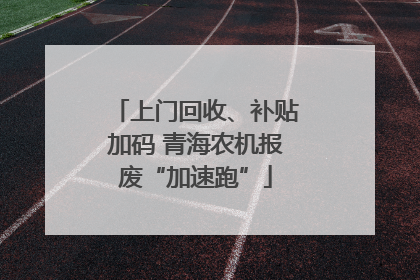 上门回收、补贴加码 青海农机报废“加速跑”