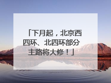 下月起，北京西四环、北四环部分主路将大修！