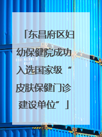 东昌府区妇幼保健院成功入选国家级“皮肤保健门诊建设单位”