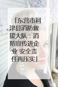 东营市利津县消防救援大队：消防宣传进企业 安全责任再压实