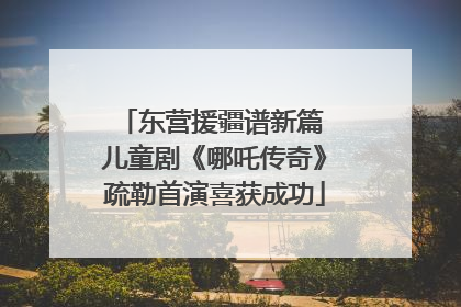 东营援疆谱新篇 儿童剧《哪吒传奇》疏勒首演喜获成功